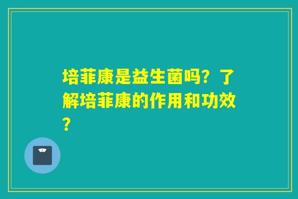 培菲康是益生菌吗？了解培菲康的作用和功效？