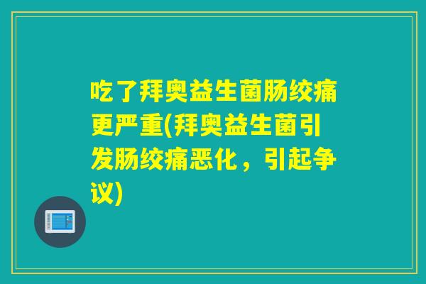 吃了拜奥益生菌肠绞痛更严重(拜奥益生菌引发肠绞痛恶化，引起争议)