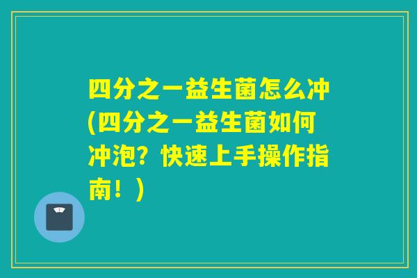 四分之一益生菌怎么冲(四分之一益生菌如何冲泡？快速上手操作指南！)