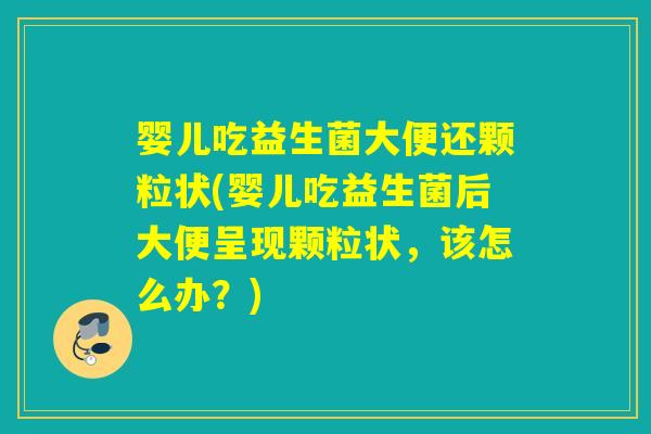 婴儿吃益生菌大便还颗粒状(婴儿吃益生菌后大便呈现颗粒状，该怎么办？)