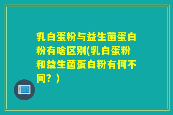 乳白蛋粉与益生菌蛋白粉有啥区别(乳白蛋粉和益生菌蛋白粉有何不同？)