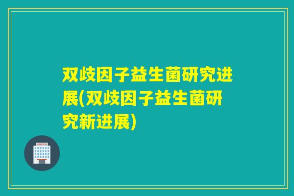 双歧因子益生菌研究进展(双歧因子益生菌研究新进展)