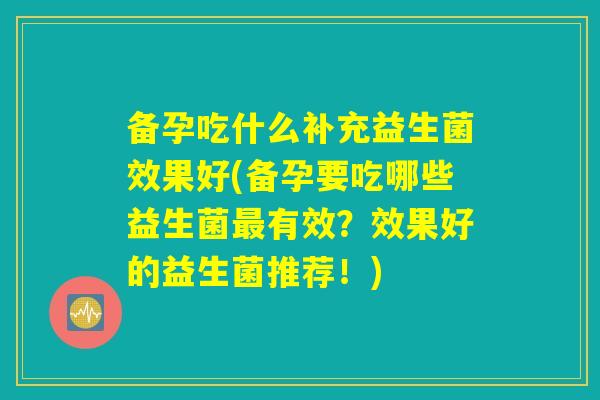 备孕吃什么补充益生菌效果好(备孕要吃哪些益生菌最有效？效果好的益生菌推荐！)