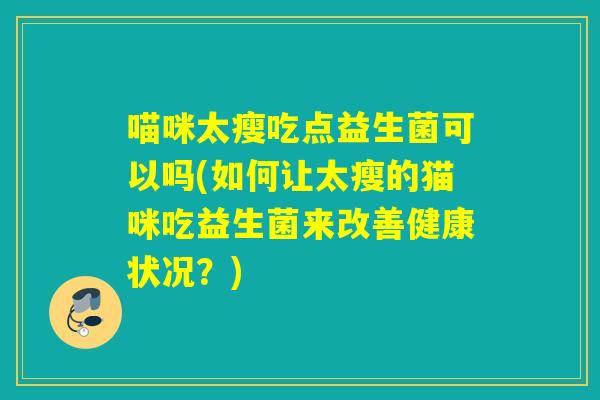 喵咪太瘦吃点益生菌可以吗(如何让太瘦的猫咪吃益生菌来改善健康状况？)
