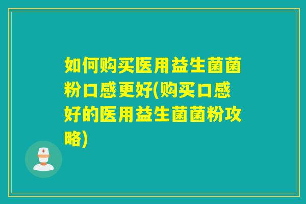如何购买医用益生菌菌粉口感更好(购买口感好的医用益生菌菌粉攻略) 如何购买医用益生菌菌粉口感更好(购买口感好的医用益生菌菌粉攻略)