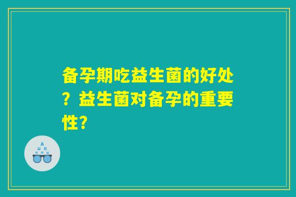 备孕期吃益生菌的好处？益生菌对备孕的重要性？
