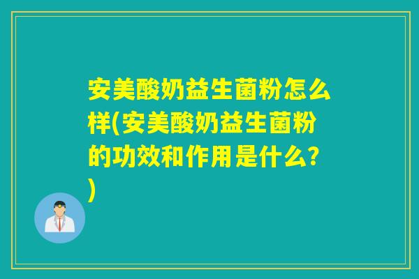 安美酸奶益生菌粉怎么样(安美酸奶益生菌粉的功效和作用是什么？)