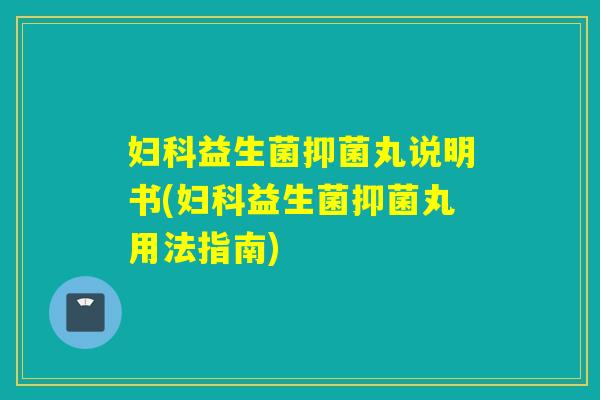 妇科益生菌抑菌丸说明书(妇科益生菌抑菌丸用法指南)