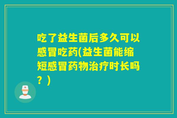 吃了益生菌后多久可以感冒吃药(益生菌能缩短感冒药物治疗时长吗？)