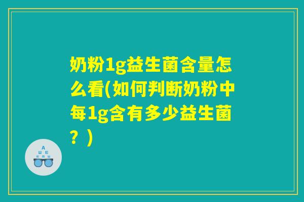 奶粉1g益生菌含量怎么看(如何判断奶粉中每1g含有多少益生菌？)