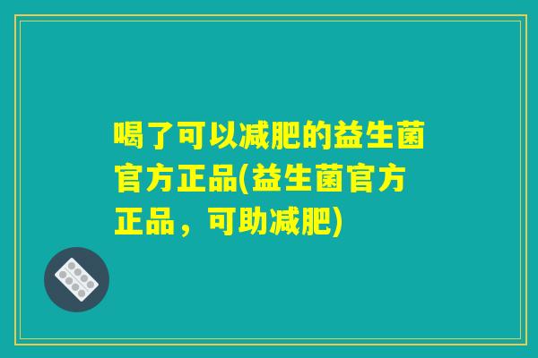 喝了可以减肥的益生菌官方正品(益生菌官方正品，可助减肥)