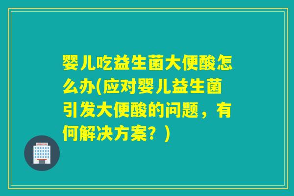 婴儿吃益生菌大便酸怎么办(应对婴儿益生菌引发大便酸的问题，有何解决方案？)