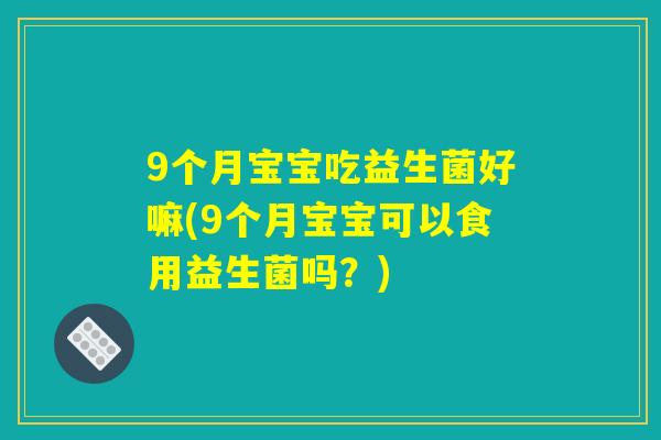 9个月宝宝吃益生菌好嘛(9个月宝宝可以食用益生菌吗?) 9个月宝宝吃益生菌好嘛(9个月宝宝可以食用益生菌吗?)