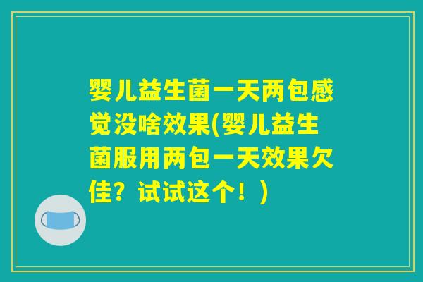 婴儿益生菌一天两包感觉没啥效果(婴儿益生菌服用两包一天效果欠佳？试试这个！)