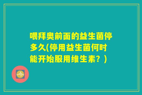 喂拜奥前面的益生菌停多久(停用益生菌何时能开始服用维生素？)