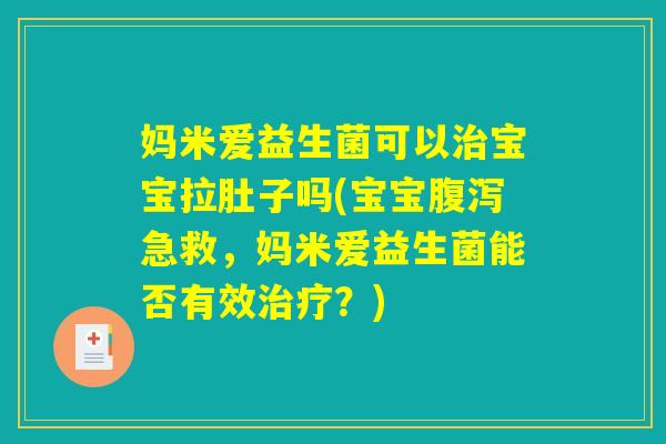 妈米爱益生菌可以治宝宝拉肚子吗(宝宝腹泻急救，妈米爱益生菌能否有效治疗？)