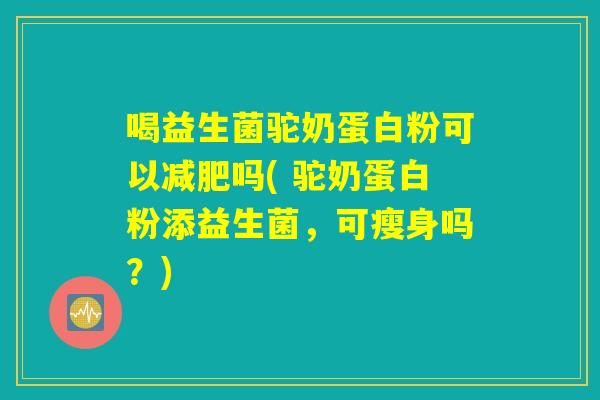 喝益生菌驼奶蛋白粉可以吗( 驼奶蛋白粉添益生菌,可瘦身吗?) 喝益生菌驼奶蛋白粉可以吗( 驼奶蛋白粉添益生菌,可瘦身吗?)
