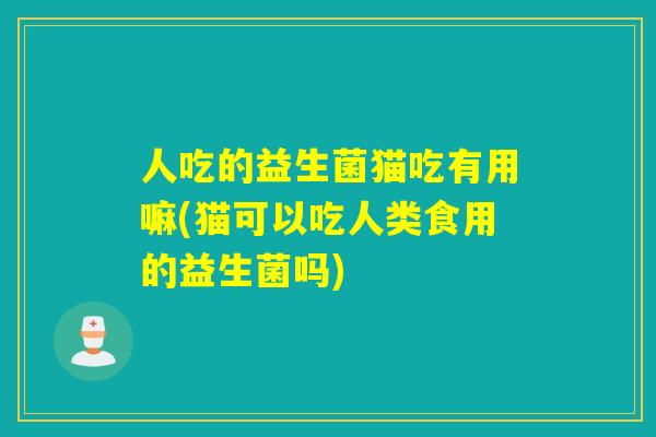 人吃的益生菌猫吃有用嘛(猫可以吃人类食用的益生菌吗)