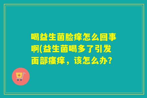 喝益生菌脸痒怎么回事啊(益生菌喝多了引发面部瘙痒，该怎么办？