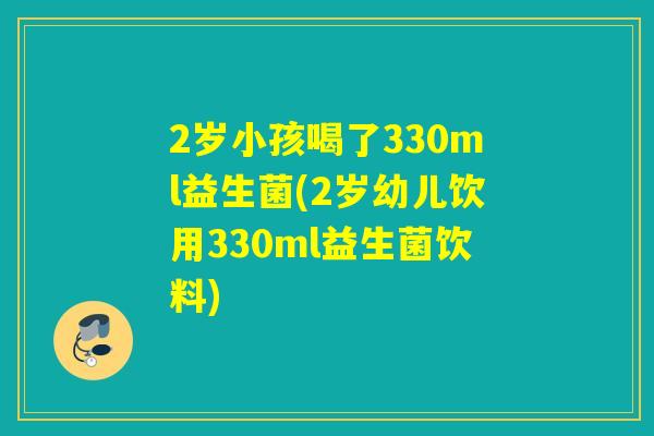 2岁小孩喝了330ml益生菌(2岁幼儿饮用330ml益生菌饮料)