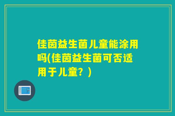 佳茵益生菌儿童能涂用吗(佳茵益生菌可否适用于儿童？)