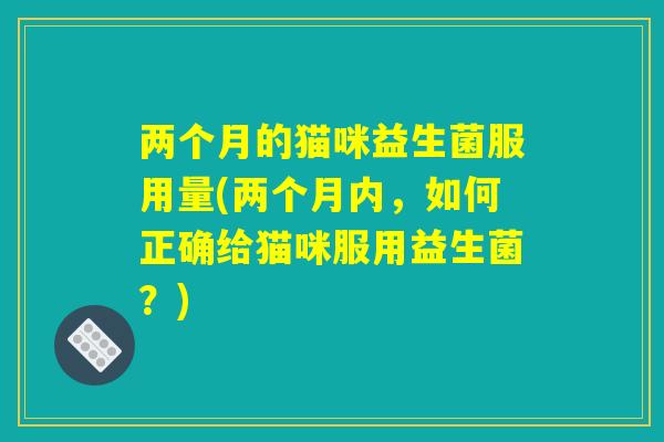 两个月的猫咪益生菌服用量(两个月内，如何正确给猫咪服用益生菌？)