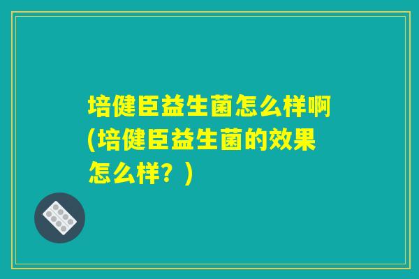 培健臣益生菌怎么样啊(培健臣益生菌的效果怎么样？)