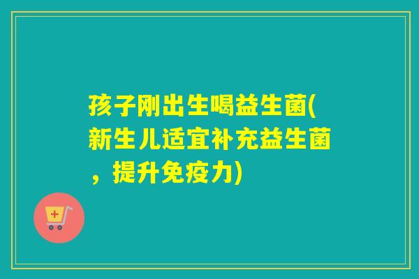 孩子刚出生喝益生菌(新生儿适宜补充益生菌，提升免疫力)