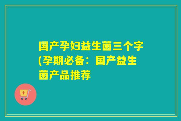 国产孕妇益生菌三个字(孕期必备：国产益生菌产品推荐