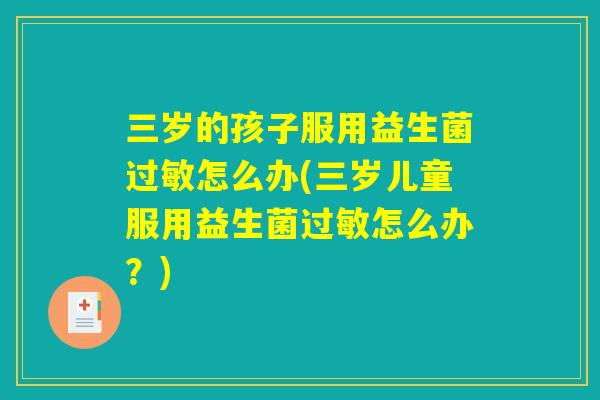 三岁的孩子服用益生菌过敏怎么办(三岁儿童服用益生菌过敏怎么办？)