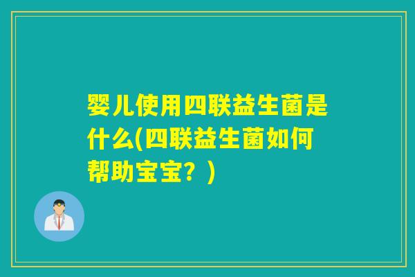 婴儿使用四联益生菌是什么(四联益生菌如何帮助宝宝？)