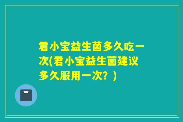 君小宝益生菌多久吃一次(君小宝益生菌建议多久服用一次？)