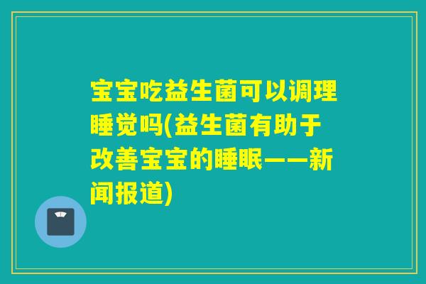宝宝吃益生菌可以调理睡觉吗(益生菌有助于改善宝宝的睡眠——新闻报道)