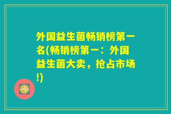 外国益生菌畅销榜第一名(畅销榜第一：外国益生菌大卖，抢占市场!)