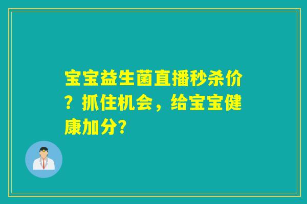 宝宝益生菌直播秒杀价？抓住机会，给宝宝健康加分？