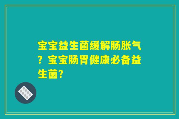 宝宝益生菌缓解肠?宝宝肠胃健康必备益生菌? 宝宝益生菌缓解肠?宝宝肠胃健康必备益生菌?