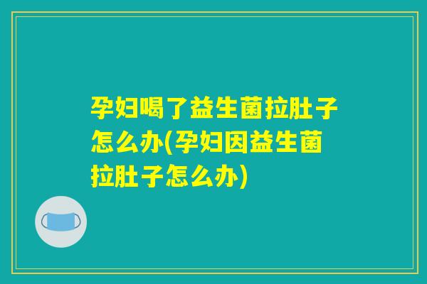 孕妇喝了益生菌拉肚子怎么办(孕妇因益生菌拉肚子怎么办)
