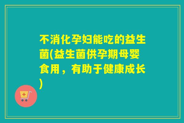 不消化孕妇能吃的益生菌(益生菌供孕期母婴食用，有助于健康成长)