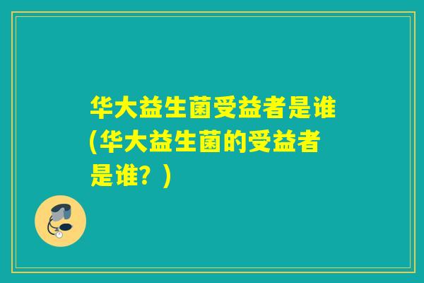 华大益生菌受益者是谁(华大益生菌的受益者是谁？)