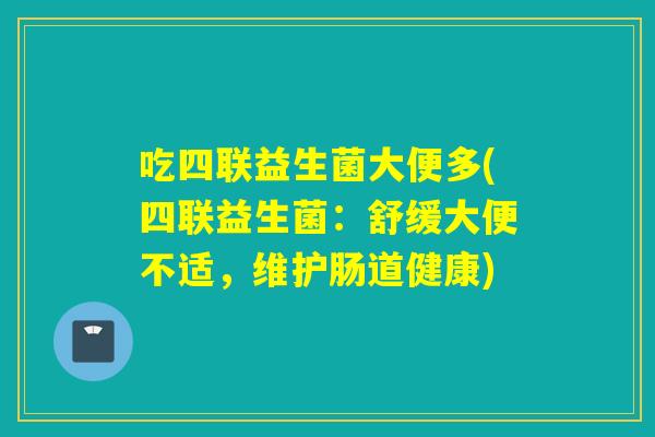 吃四联益生菌大便多(四联益生菌:舒缓大便不适,维护肠道健康) 吃四联益生菌大便多(四联益生菌:舒缓大便不适,维护肠道健康)