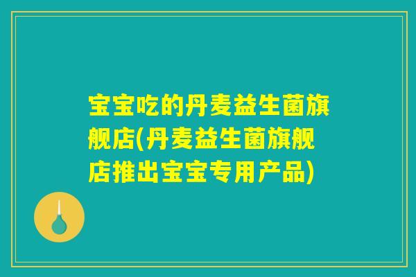 宝宝吃的丹麦益生菌旗舰店(丹麦益生菌旗舰店推出宝宝专用产品)