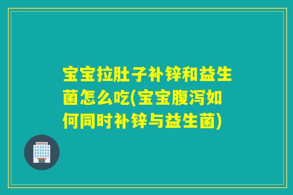 宝宝拉肚子补锌和益生菌怎么吃(宝宝如何同时补锌与益生菌) 宝宝拉肚子补锌和益生菌怎么吃(宝宝如何同时补锌与益生菌)