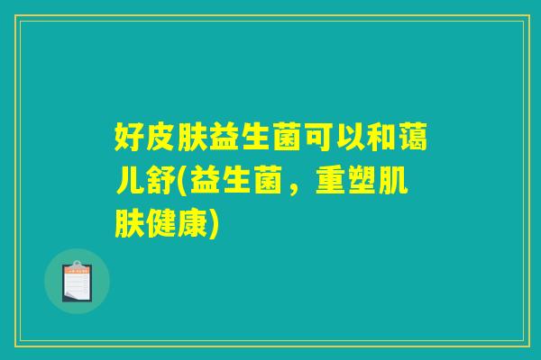 好皮肤益生菌可以和蔼儿舒(益生菌，重塑肌肤健康)