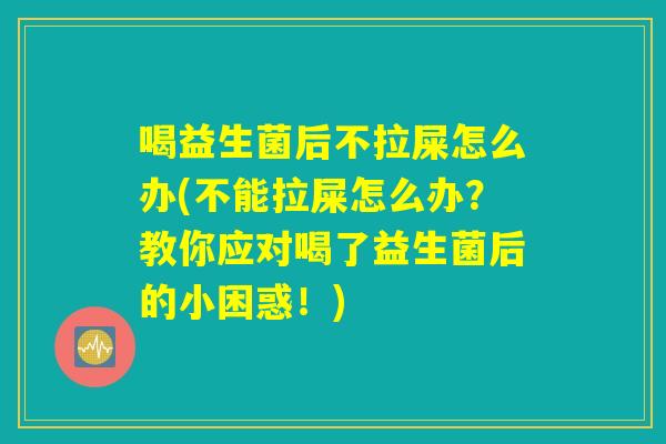 喝益生菌后不拉屎怎么办(不能拉屎怎么办？教你应对喝了益生菌后的小困惑！)