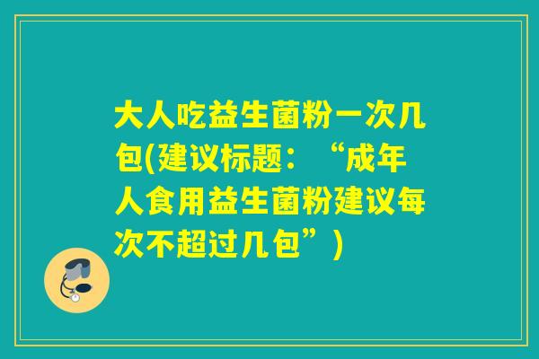 大人吃益生菌粉一次几包(建议标题：“成年人食用益生菌粉建议每次不超过几包”)