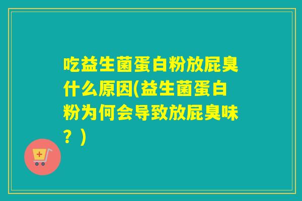 吃益生菌蛋白粉放屁臭什么原因(益生菌蛋白粉为何会导致放屁臭味?) 吃益生菌蛋白粉放屁臭什么原因(益生菌蛋白粉为何会导致放屁臭味?)