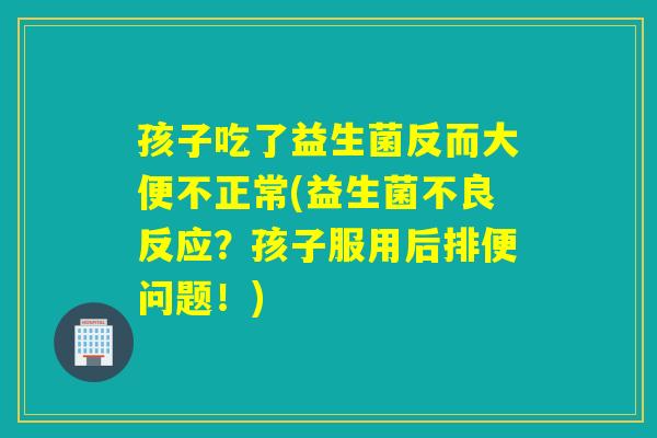 孩子吃了益生菌反而大便不正常(益生菌不良反应？孩子服用后排便问题！)