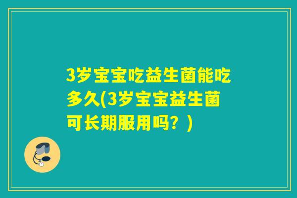 3岁宝宝吃益生菌能吃多久(3岁宝宝益生菌可长期服用吗？)