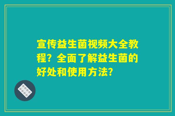 宣传益生菌视频大全教程?全面了解益生菌的好处和使用方法? 宣传益生菌视频大全教程?全面了解益生菌的好处和使用方法?