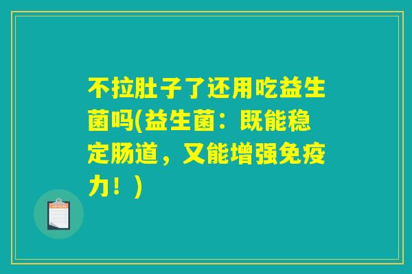 不拉肚子了还用吃益生菌吗(益生菌：既能稳定肠道，又能增强免疫力！)